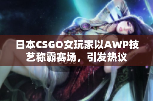 日本CSGO女玩家以AWP技艺称霸赛场，引发热议