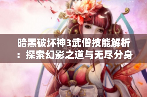 暗黑破坏神3武僧技能解析：探索幻影之道与无尽分身的奥秘