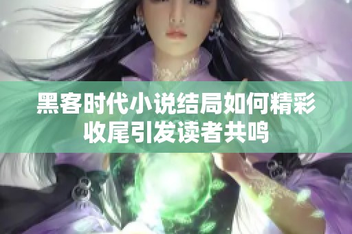 黑客时代小说结局如何精彩收尾引发读者共鸣