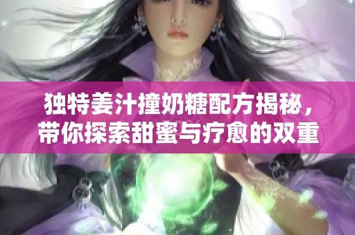 独特姜汁撞奶糖配方揭秘，带你探索甜蜜与疗愈的双重享受