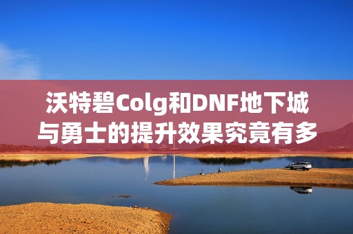 沃特碧Colg和DNF地下城与勇士的提升效果究竟有多大