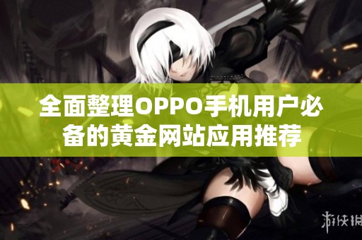 全面整理OPPO手机用户必备的黄金网站应用推荐