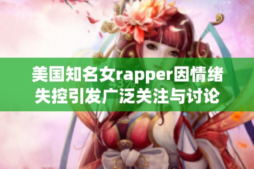 美国知名女rapper因情绪失控引发广泛关注与讨论