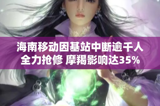 海南移动因基站中断逾千人全力抢修 摩羯影响达35%