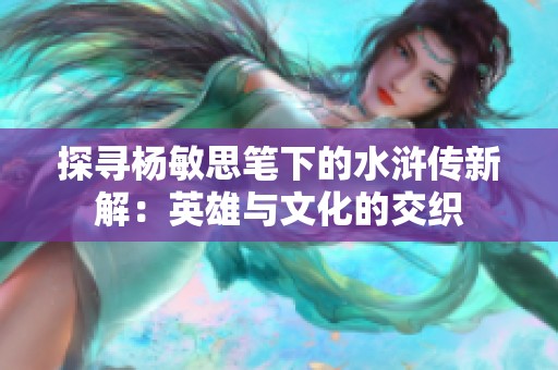 探寻杨敏思笔下的水浒传新解：英雄与文化的交织