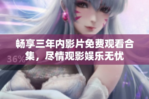 畅享三年内影片免费观看合集，尽情观影娱乐无忧