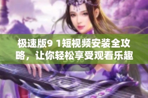 极速版9 1短视频安装全攻略，让你轻松享受观看乐趣