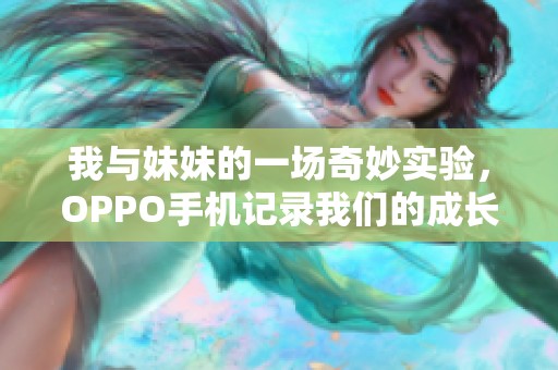 我与妹妹的一场奇妙实验，OPPO手机记录我们的成长故事