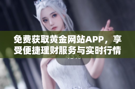 免费获取黄金网站APP，享受便捷理财服务与实时行情查询