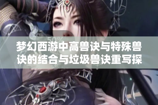 梦幻西游中高兽诀与特殊兽诀的结合与垃圾兽诀重写探讨