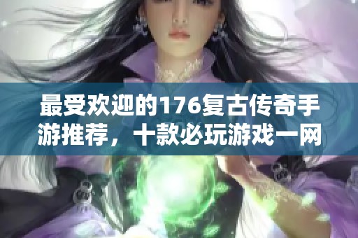 最受欢迎的176复古传奇手游推荐，十款必玩游戏一网打尽