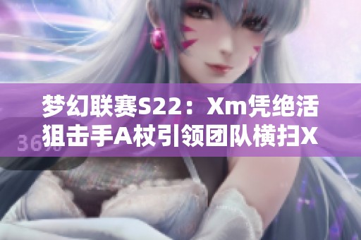 梦幻联赛S22：Xm凭绝活狙击手A杖引领团队横扫XG10OG