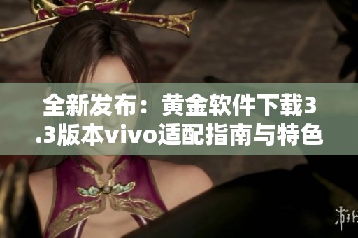 全新发布：黄金软件下载3.3版本vivo适配指南与特色介绍