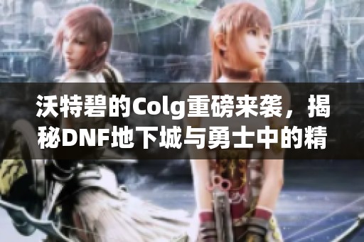 沃特碧的Colg重磅来袭，揭秘DNF地下城与勇士中的精彩内容