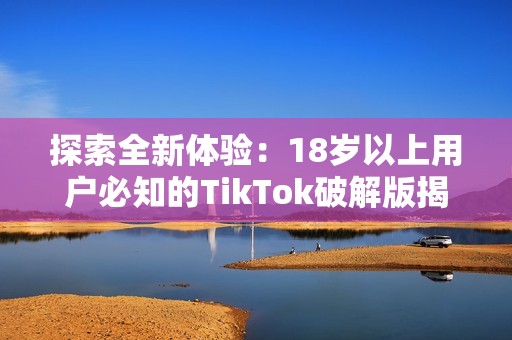 探索全新体验：18岁以上用户必知的TikTok破解版揭秘