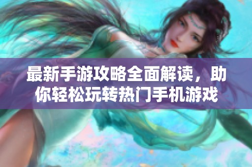 最新手游攻略全面解读，助你轻松玩转热门手机游戏