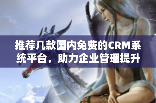 推荐几款国内免费的CRM系统平台，助力企业管理提升