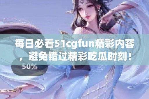 每日必看51cgfun精彩内容，避免错过精彩吃瓜时刻！