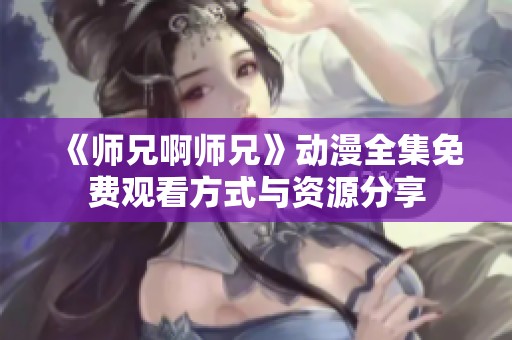 《师兄啊师兄》动漫全集免费观看方式与资源分享