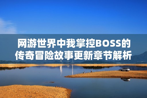 网游世界中我掌控BOSS的传奇冒险故事更新章节解析