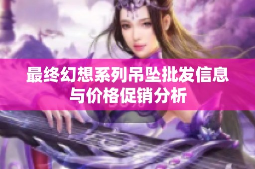 最终幻想系列吊坠批发信息与价格促销分析