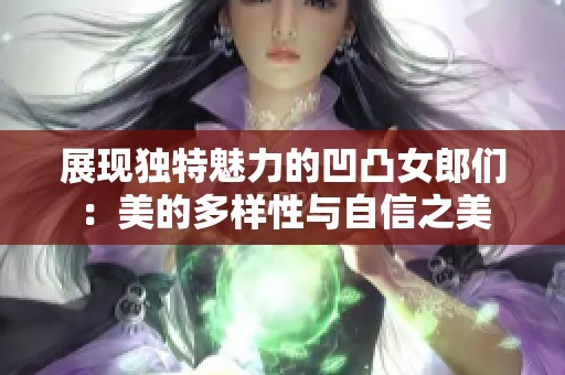 展现独特魅力的凹凸女郎们：美的多样性与自信之美