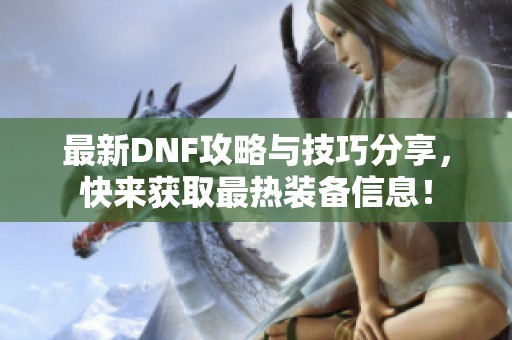 最新DNF攻略与技巧分享，快来获取最热装备信息！