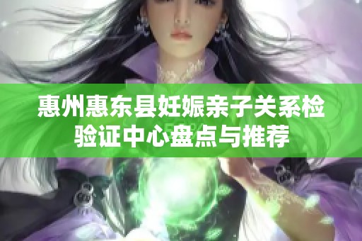 惠州惠东县妊娠亲子关系检验证中心盘点与推荐