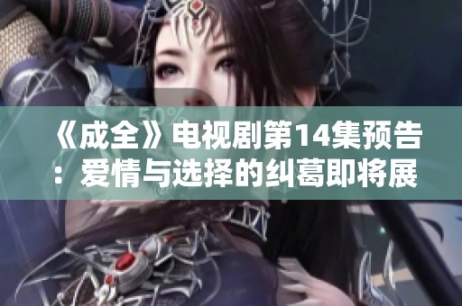 《成全》电视剧第14集预告：爱情与选择的纠葛即将展开