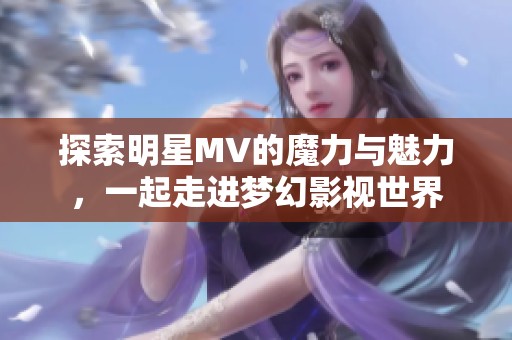 探索明星MV的魔力与魅力，一起走进梦幻影视世界