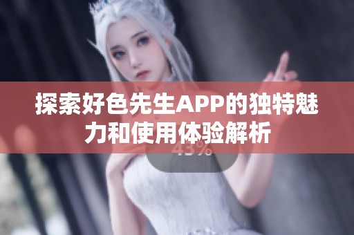 探索好色先生APP的独特魅力和使用体验解析