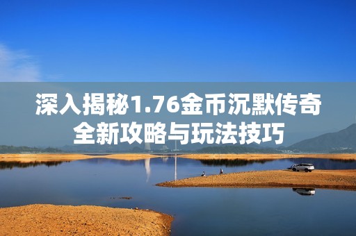 深入揭秘1.76金币沉默传奇全新攻略与玩法技巧