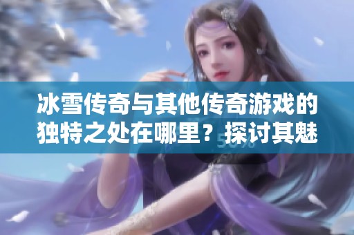 冰雪传奇与其他传奇游戏的独特之处在哪里？探讨其魅力所在