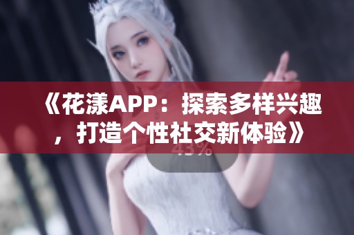 《花漾APP：探索多样兴趣，打造个性社交新体验》