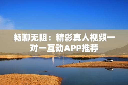 畅聊无阻：精彩真人视频一对一互动APP推荐