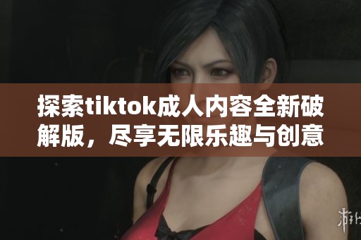 探索tiktok成人内容全新破解版，尽享无限乐趣与创意