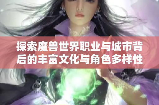 探索魔兽世界职业与城市背后的丰富文化与角色多样性