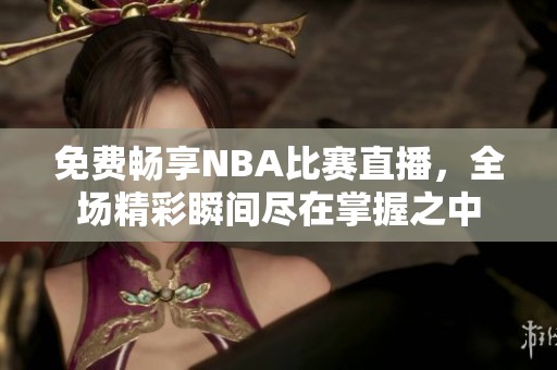 免费畅享NBA比赛直播，全场精彩瞬间尽在掌握之中