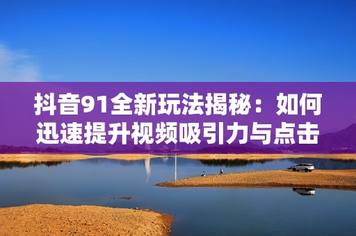 抖音91全新玩法揭秘：如何迅速提升视频吸引力与点击率