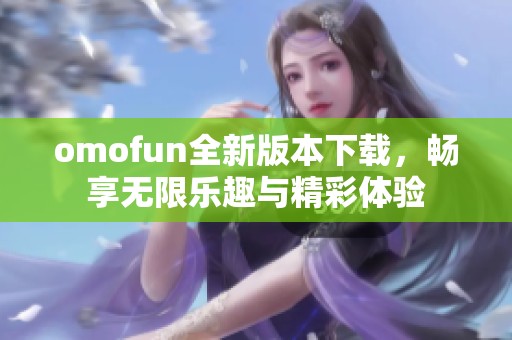 omofun全新版本下载，畅享无限乐趣与精彩体验