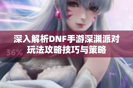 深入解析DNF手游深渊派对玩法攻略技巧与策略