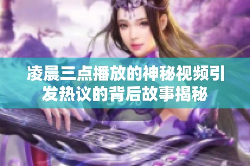 凌晨三点播放的神秘视频引发热议的背后故事揭秘