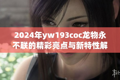 2024年yw193coc龙物永不联的精彩亮点与新特性解析