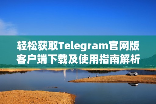 轻松获取Telegram官网版客户端下载及使用指南解析