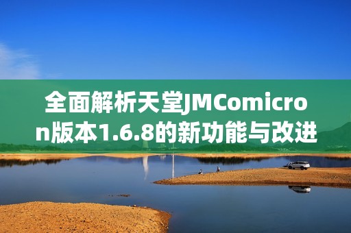 全面解析天堂JMComicron版本1.6.8的新功能与改进内容