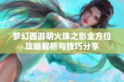 梦幻西游明火珠之影全方位攻略解析与技巧分享