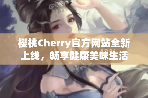 樱桃Cherry官方网站全新上线，畅享健康美味生活