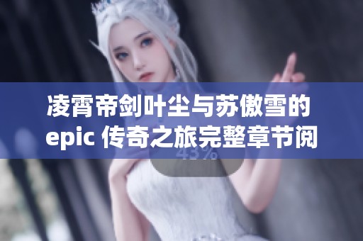 凌霄帝剑叶尘与苏傲雪的 epic 传奇之旅完整章节阅读指南