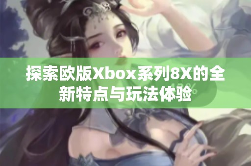 探索欧版Xbox系列8X的全新特点与玩法体验