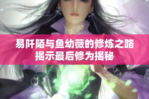 易阡陌与鱼幼薇的修炼之路揭示最后修为揭秘